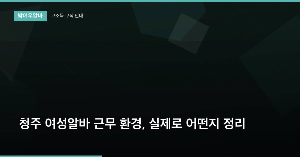 청주 여성알바 근무 환경, 실제로 어떤지 정리